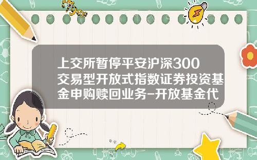 上交所暂停平安沪深300交易型开放式指数证券投资基金申购赎回业务-开放基金代码