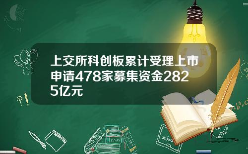 上交所科创板累计受理上市申请478家募集资金2825亿元