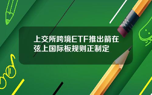 上交所跨境ETF推出箭在弦上国际板规则正制定