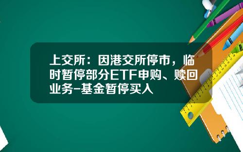 上交所：因港交所停市，临时暂停部分ETF申购、赎回业务-基金暂停买入