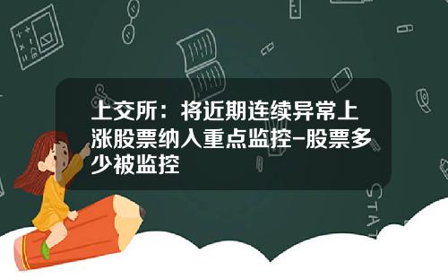 上交所：将近期连续异常上涨股票纳入重点监控-股票多少被监控