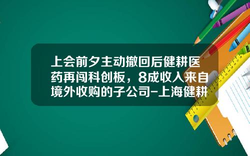 上会前夕主动撤回后健耕医药再闯科创板，8成收入来自境外收购的子公司-上海健耕医药科技有限公司