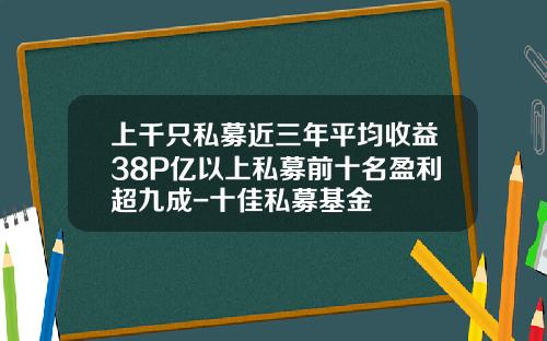 上千只私募近三年平均收益38%50亿以上私募前十名盈利超九成-十佳私募基金