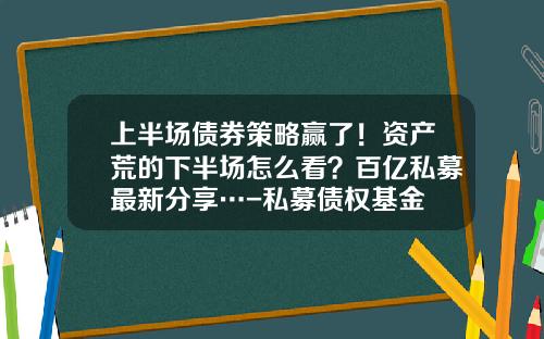 上半场债券策略赢了！资产荒的下半场怎么看？百亿私募最新分享…-私募债权基金