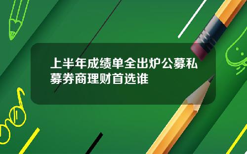 上半年成绩单全出炉公募私募券商理财首选谁