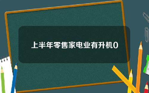 上半年零售家电业有升机0