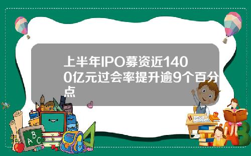 上半年IPO募资近1400亿元过会率提升逾9个百分点