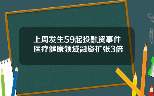 上周发生59起投融资事件医疗健康领域融资扩张3倍