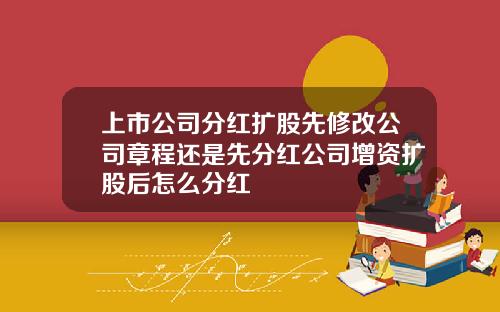 上市公司分红扩股先修改公司章程还是先分红公司增资扩股后怎么分红