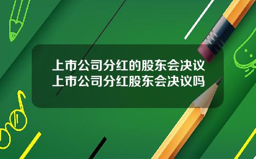 上市公司分红的股东会决议上市公司分红股东会决议吗