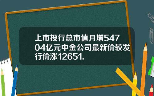 上市投行总市值月增54704亿元中金公司最新价较发行价涨12651.