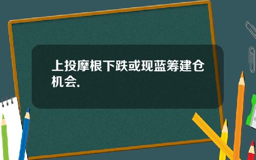 上投摩根下跌或现蓝筹建仓机会.