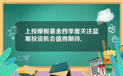 上投摩根基金四季度关注蓝筹投资机会值得期待.