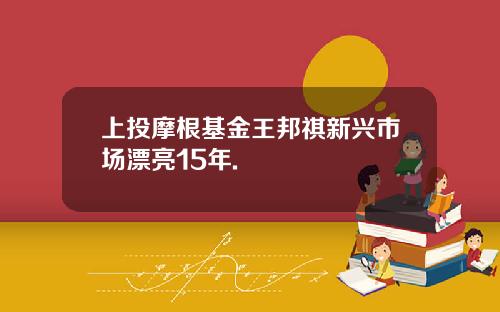 上投摩根基金王邦祺新兴市场漂亮15年.