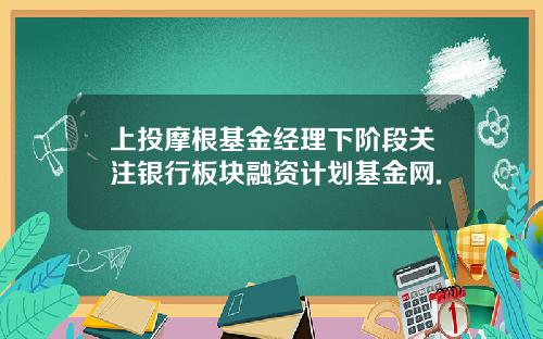 上投摩根基金经理下阶段关注银行板块融资计划基金网.