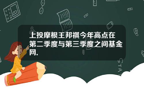 上投摩根王邦祺今年高点在第二季度与第三季度之间基金网.