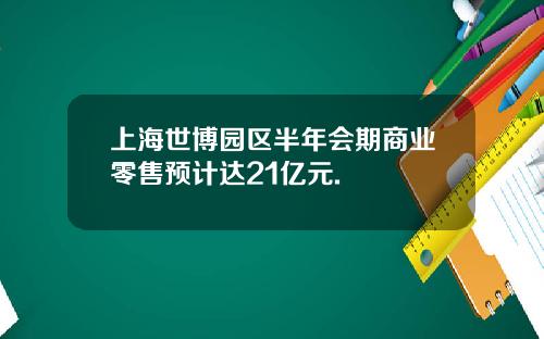 上海世博园区半年会期商业零售预计达21亿元.