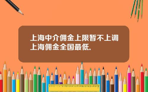 上海中介佣金上限暂不上调上海佣金全国最低.