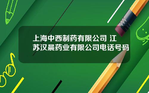 上海中西制药有限公司 江苏汉晨药业有限公司电话号码