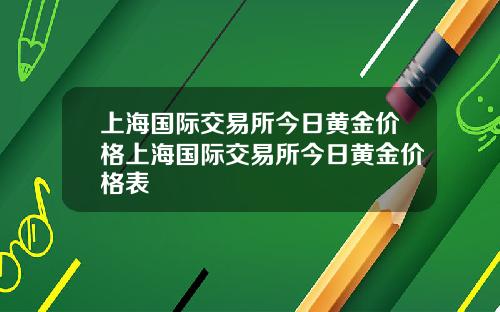 上海国际交易所今日黄金价格上海国际交易所今日黄金价格表