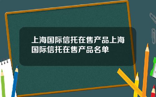 上海国际信托在售产品上海国际信托在售产品名单