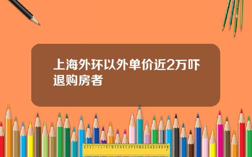 上海外环以外单价近2万吓退购房者