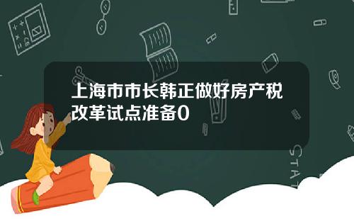 上海市市长韩正做好房产税改革试点准备0