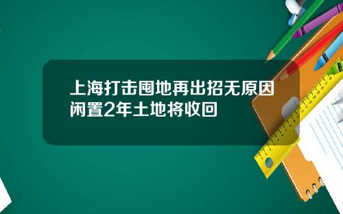 上海打击囤地再出招无原因闲置2年土地将收回