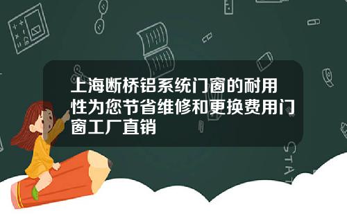 上海断桥铝系统门窗的耐用性为您节省维修和更换费用门窗工厂直销