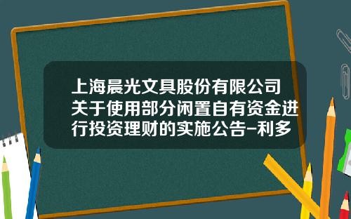 上海晨光文具股份有限公司关于使用部分闲置自有资金进行投资理财的实施公告-利多多公司理财计划