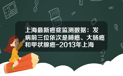 上海最新癌症监测数据：发病前三位依次是肺癌、大肠癌和甲状腺癌-2013年上海春运发送多少人