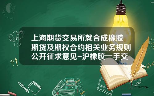 上海期货交易所就合成橡胶期货及期权合约相关业务规则公开征求意见-沪橡胶一手交易费多少钱