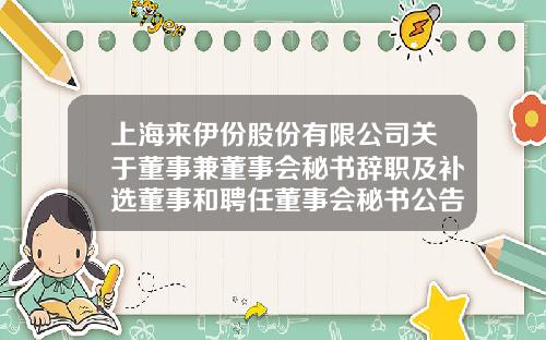 上海来伊份股份有限公司关于董事兼董事会秘书辞职及补选董事和聘任董事会秘书公告-上实融资租赁有限公司