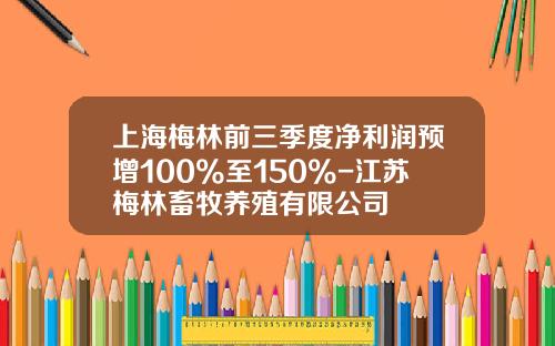 上海梅林前三季度净利润预增100%至150%-江苏梅林畜牧养殖有限公司