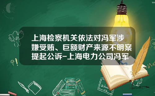 上海检察机关依法对冯军涉嫌受贿、巨额财产来源不明案提起公诉-上海电力公司冯军被查