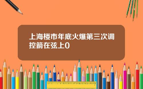 上海楼市年底火爆第三次调控箭在弦上0