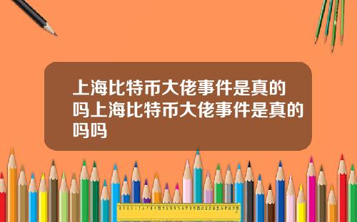 上海比特币大佬事件是真的吗上海比特币大佬事件是真的吗吗