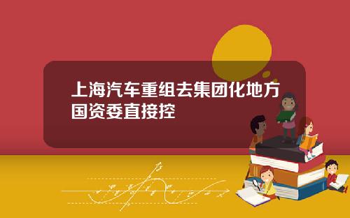 上海汽车重组去集团化地方国资委直接控