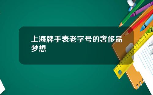 上海牌手表老字号的奢侈品梦想