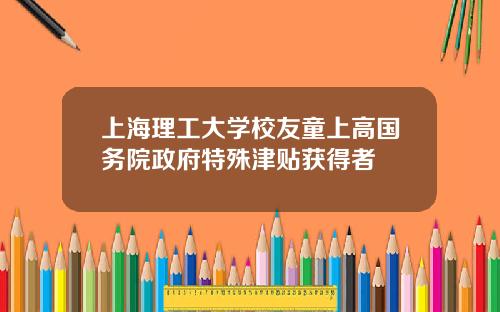 上海理工大学校友童上高国务院政府特殊津贴获得者