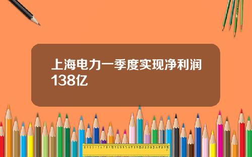 上海电力一季度实现净利润138亿