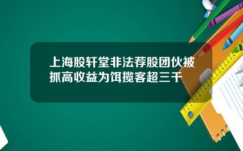 上海股轩堂非法荐股团伙被抓高收益为饵揽客超三千