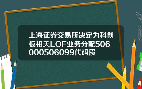 上海证券交易所决定为科创板相关LOF业务分配506000506099代码段