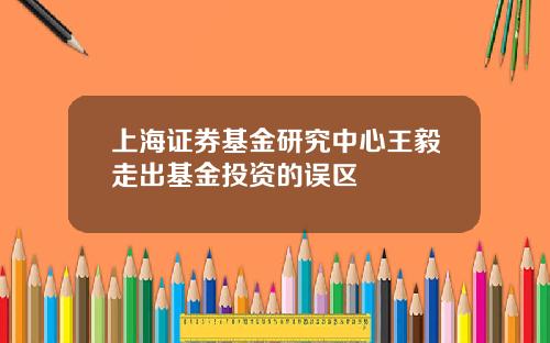 上海证券基金研究中心王毅走出基金投资的误区