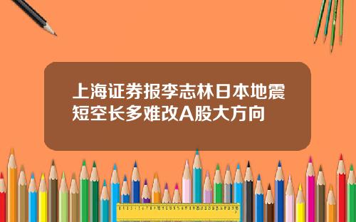 上海证券报李志林日本地震短空长多难改A股大方向