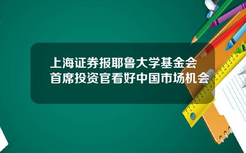 上海证券报耶鲁大学基金会首席投资官看好中国市场机会