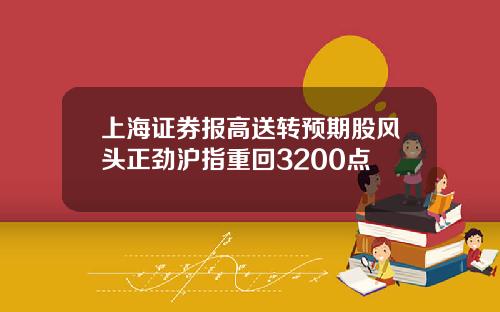 上海证券报高送转预期股风头正劲沪指重回3200点