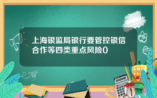 上海银监局银行要管控银信合作等四类重点风险0