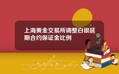 上海黄金交易所调整白银延期合约保证金比例