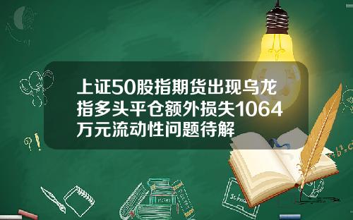 上证50股指期货出现乌龙指多头平仓额外损失1064万元流动性问题待解